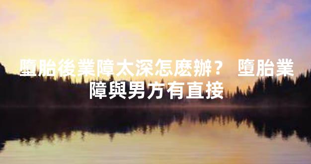 墮胎後業障太深怎麽辦？ 墮胎業障與男方有直接